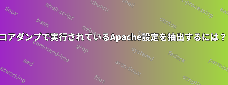 コアダンプで実行されているApache設定を抽出するには？