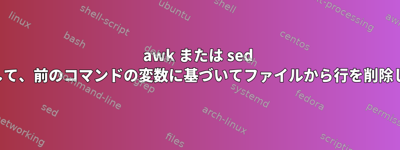 awk または sed を使用して、前のコマンドの変数に基づいてファイルから行を削除します。