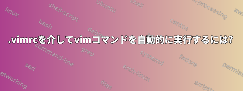 .vimrcを介してvimコマンドを自動的に実行するには?