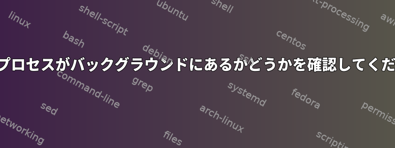 シェルプロセスがバックグラウンドにあるかどうかを確認してください。