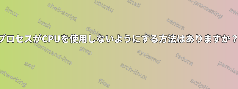 プロセスがCPUを使用しないようにする方法はありますか？