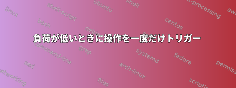 負荷が低いときに操作を一度だけトリガー