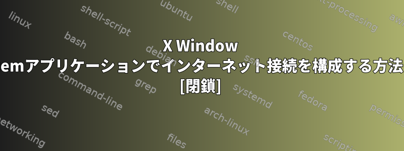 X Window Systemアプリケーションでインターネット接続を構成する方法は？ [閉鎖]