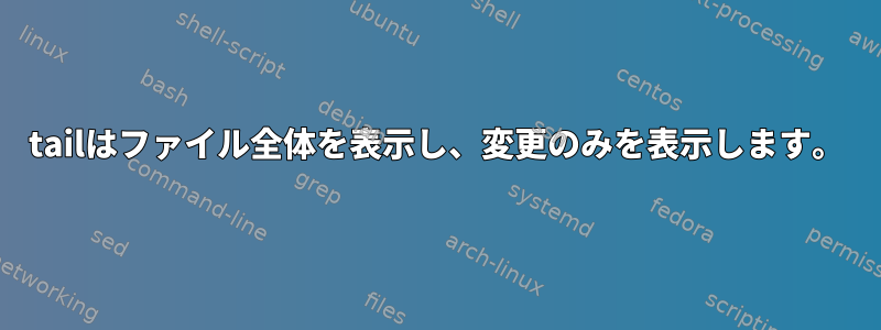 tailはファイル全体を表示し、変更のみを表示します。