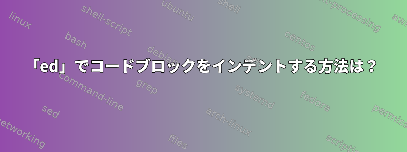 「ed」でコードブロックをインデントする方法は？