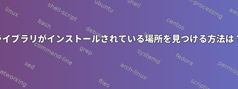 ライブラリがインストールされている場所を見つける方法は？