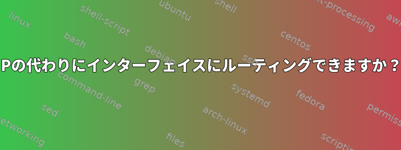 IPの代わりにインターフェイスにルーティングできますか？