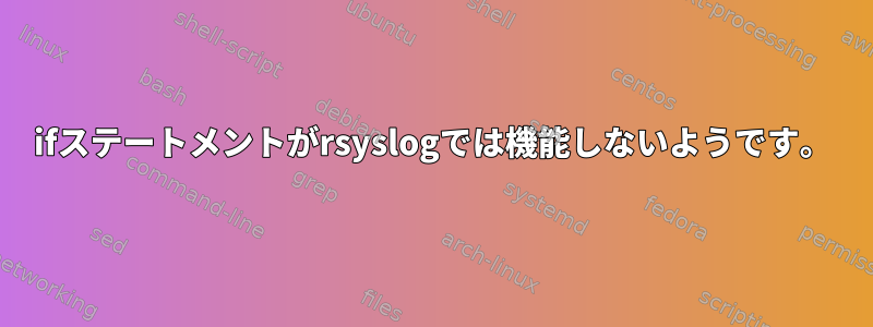 ifステートメントがrsyslogでは機能しないようです。