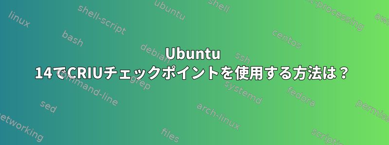 Ubuntu 14でCRIUチェックポイントを使用する方法は？