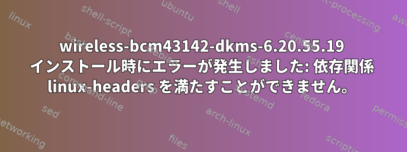 wireless-bcm43142-dkms-6.20.55.19 インストール時にエラーが発生しました: 依存関係 linux-headers を満たすことができません。