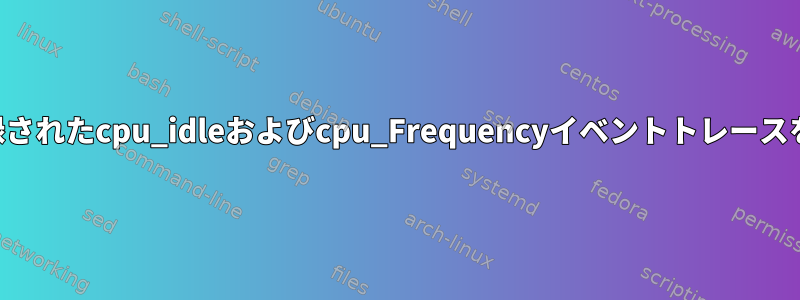 ftraceによって記録されたcpu_idleおよびcpu_Frequencyイベントトレースを解釈する方法は？