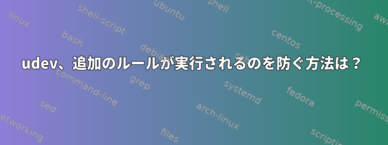 udev、追加のルールが実行されるのを防ぐ方法は？