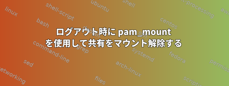 ログアウト時に pam_mount を使用して共有をマウント解除する