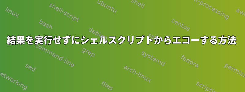 結果を実行せずにシェルスクリプトからエコーする方法