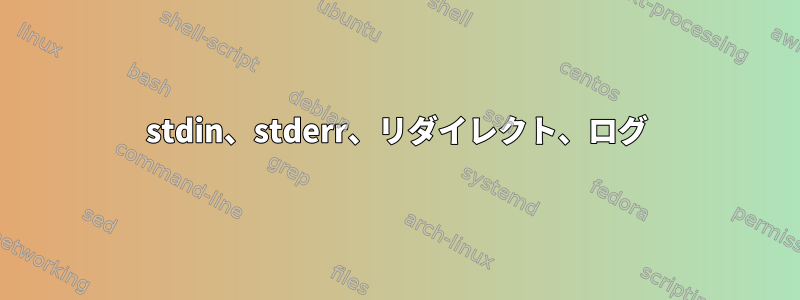 stdin、stderr、リダイレクト、ログ