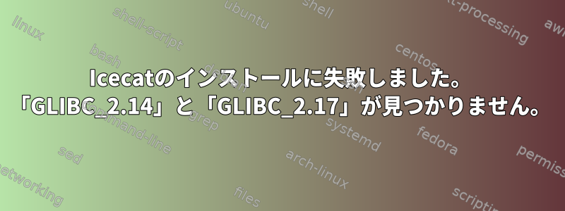 Icecatのインストールに失敗しました。 「GLIBC_2.14」と「GLIBC_2.17」が見つかりません。