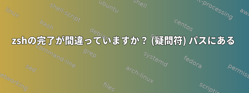 zshの完了が間違っていますか？ (疑問符) パスにある