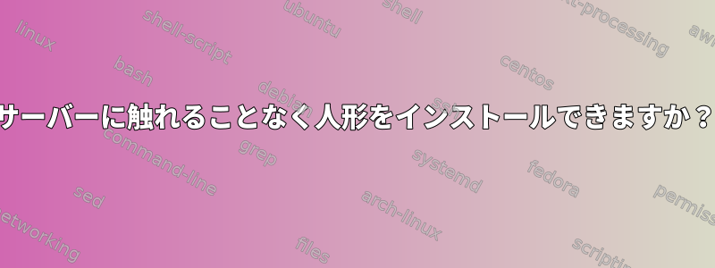 サーバーに触れることなく人形をインストールできますか？