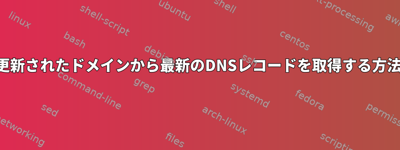 最近更新されたドメインから最新のDNSレコードを取得する方法は？