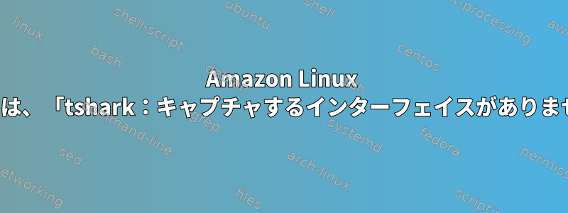 Amazon Linux AMIでは、「tshark：キャプチャするインターフェイスがありません」