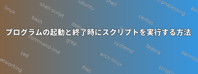 プログラムの起動と終了時にスクリプトを実行する方法