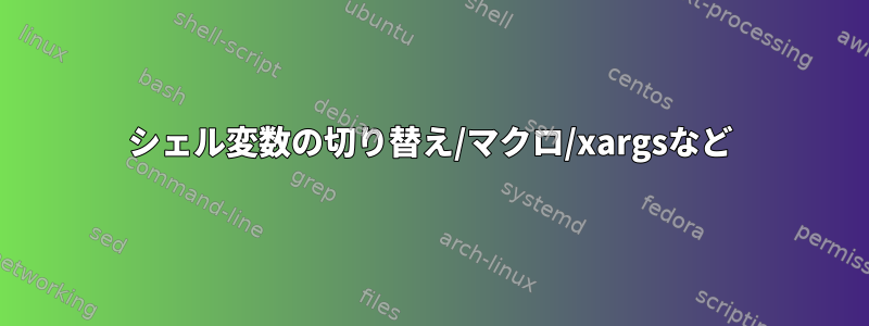 シェル変数の切り替え/マクロ/xargsなど