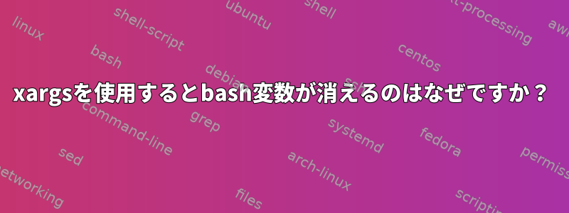 xargsを使用するとbash変数が消えるのはなぜですか？