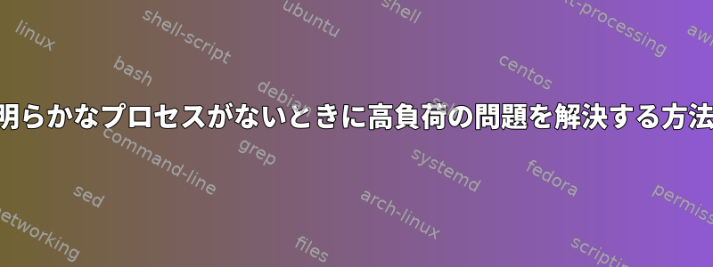 明らかなプロセスがないときに高負荷の問題を解決する方法