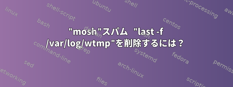 "mosh"スパム "last -f /var/log/wtmp"を削除するには？