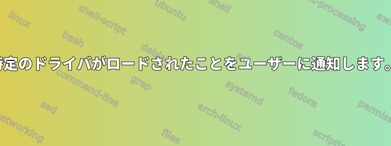 特定のドライバがロードされたことをユーザーに通知します。