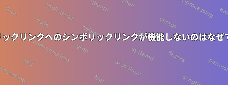 シンボリックリンクへのシンボリックリンクが機能しないのはなぜですか？