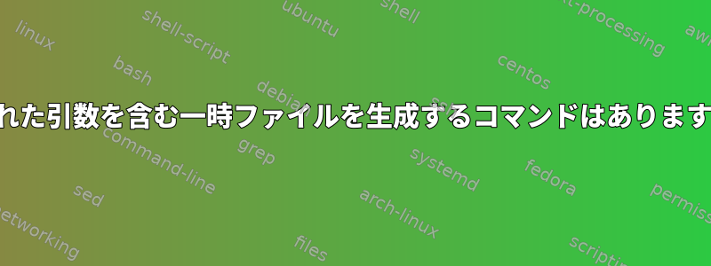 渡された引数を含む一時ファイルを生成するコマンドはありますか？