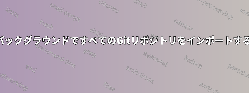 バックグラウンドですべてのGitリポジトリをインポートする