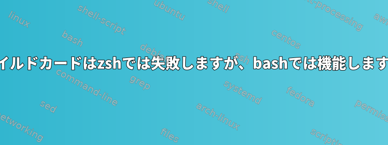 ワイルドカードはzshでは失敗しますが、bashでは機能します。