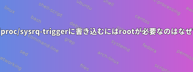 Linuxで/proc/sysrq-triggerに書き込むにはrootが必要なのはなぜですか？