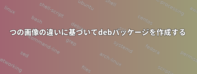 2つの画像の違いに基づいてdebパッケージを作成する