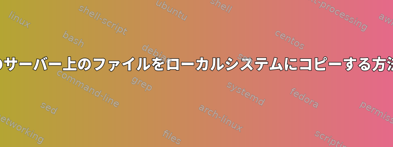 複数のサーバー上のファイルをローカルシステムにコピーする方法は？