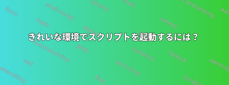 きれいな環境でスクリプトを起動するには？