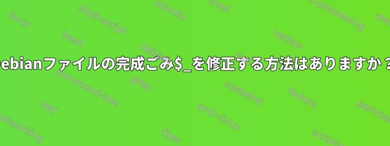 Debianファイルの完成ごみ$_を修正する方法はありますか？