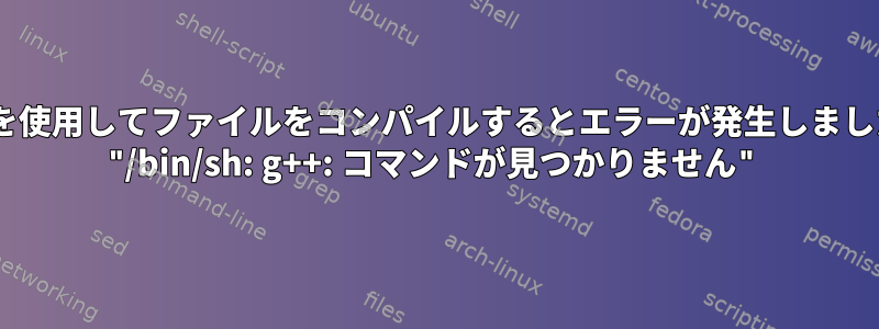 gccを使用してファイルをコンパイルするとエラーが発生しました： "/bin/sh: g++: コマンドが見つかりません"