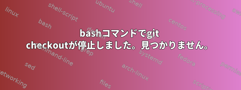 bashコマンドでgit checkoutが停止しました。見つかりません。