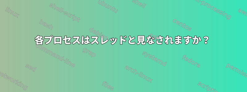 各プロセスはスレッドと見なされますか？