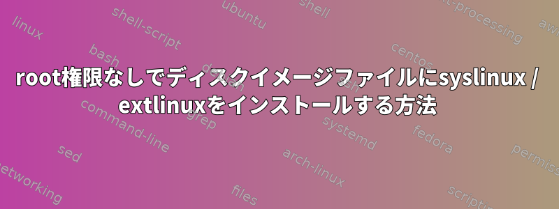 root権限なしでディスクイメージファイルにsyslinux / extlinuxをインストールする方法