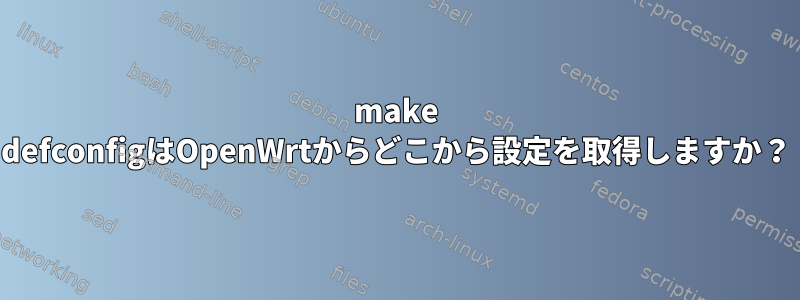 make defconfigはOpenWrtからどこから設定を取得しますか？