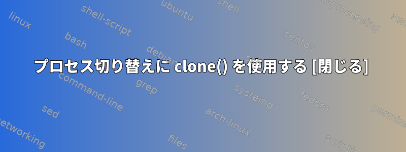 プロセス切り替えに clone() を使用する [閉じる]