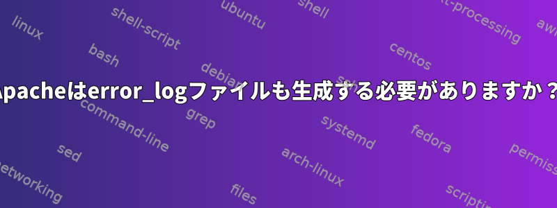 Apacheはerror_logファイルも生成する必要がありますか？