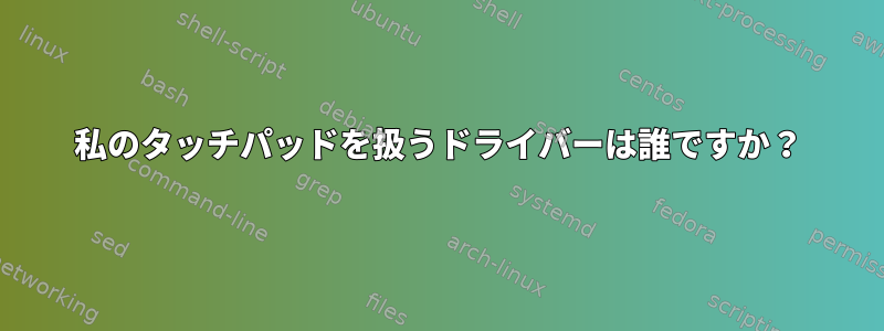 私のタッチパッドを扱うドライバーは誰ですか？