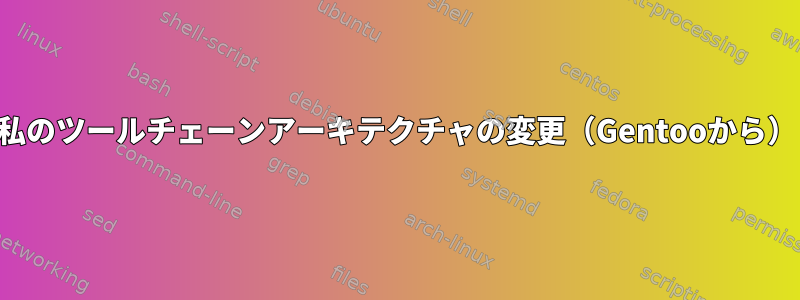 私のツールチェーンアーキテクチャの変更（Gentooから）