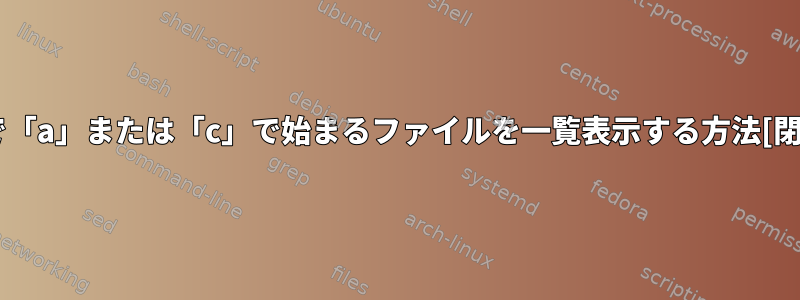 /etcで「a」または「c」で始まるファイルを一覧表示する方法[閉じる]