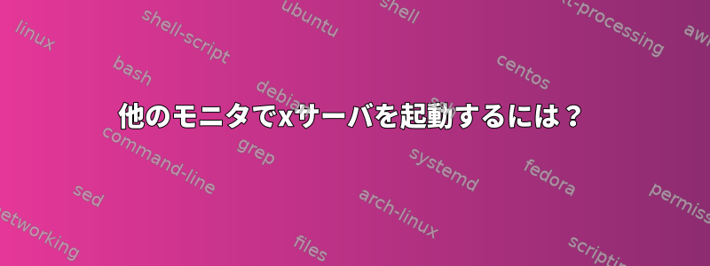 他のモニタでxサーバを起動するには？